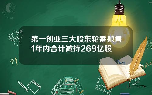 第一创业三大股东轮番抛售1年内合计减持269亿股