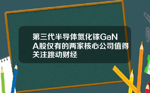 第三代半导体氮化镓GaNA股仅有的两家核心公司值得关注跳动财经