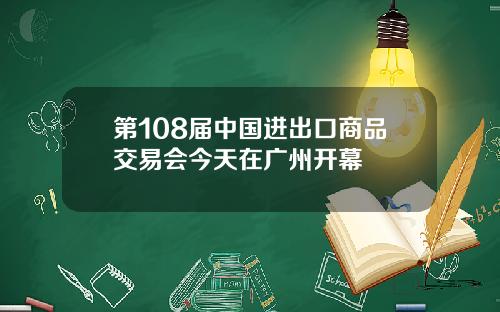 第108届中国进出口商品交易会今天在广州开幕