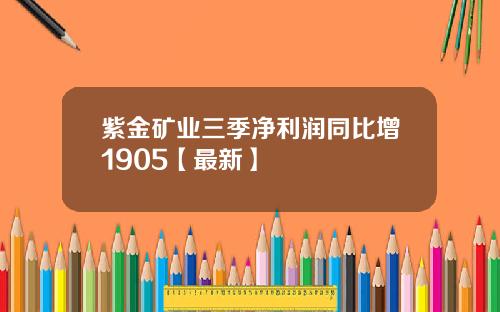 紫金矿业三季净利润同比增1905【最新】