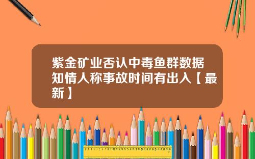 紫金矿业否认中毒鱼群数据知情人称事故时间有出入【最新】