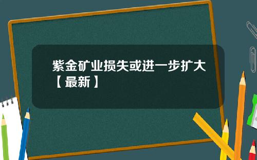 紫金矿业损失或进一步扩大【最新】