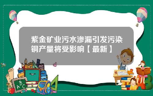 紫金矿业污水渗漏引发污染铜产量将受影响【最新】