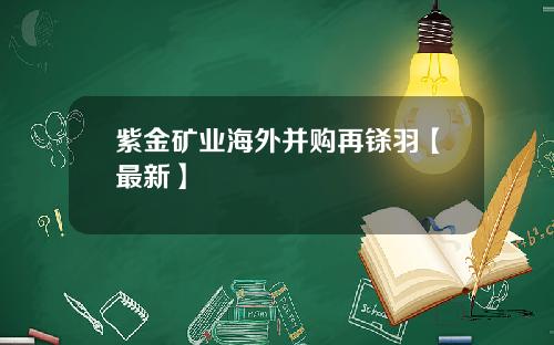 紫金矿业海外并购再铩羽【最新】