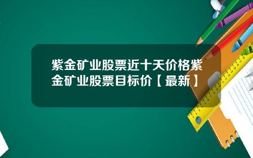 紫金矿业股票近十天价格紫金矿业股票目标价【最新】