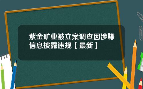 紫金矿业被立案调查因涉嫌信息披露违规【最新】