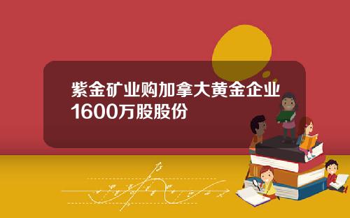 紫金矿业购加拿大黄金企业1600万股股份