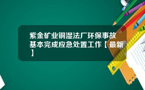 紫金矿业铜湿法厂环保事故基本完成应急处置工作【最新】