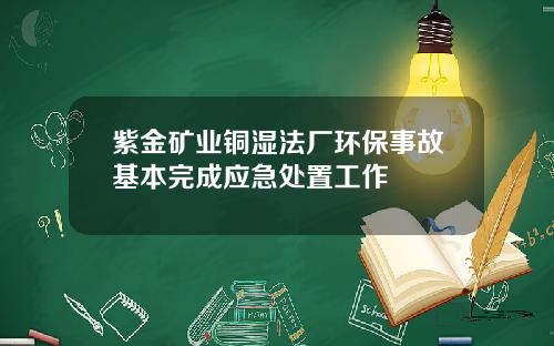 紫金矿业铜湿法厂环保事故基本完成应急处置工作