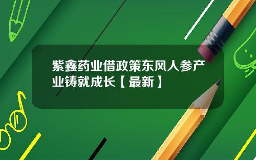 紫鑫药业借政策东风人参产业铸就成长【最新】