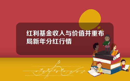 红利基金收入与价值并重布局新年分红行情