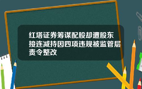 红塔证券筹谋配股却遭股东接连减持因四项违规被监管层责令整改