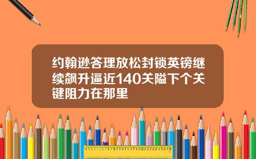 约翰逊答理放松封锁英镑继续飙升逼近140关隘下个关键阻力在那里