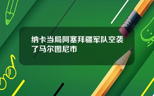 纳卡当局阿塞拜疆军队空袭了马尔图尼市