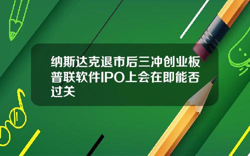 纳斯达克退市后三冲创业板普联软件IPO上会在即能否过关