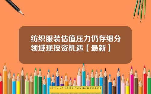 纺织服装估值压力仍存细分领域现投资机遇【最新】