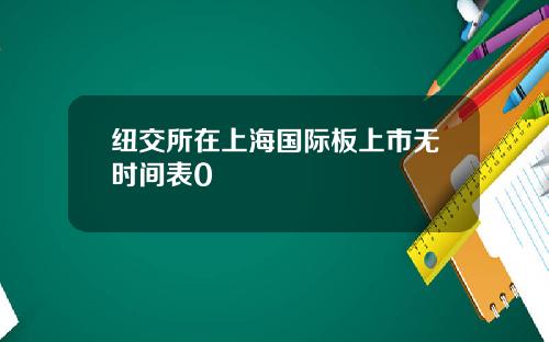 纽交所在上海国际板上市无时间表0