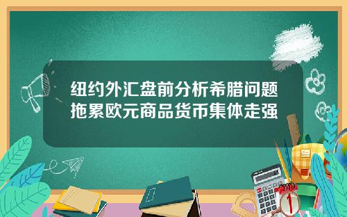 纽约外汇盘前分析希腊问题拖累欧元商品货币集体走强