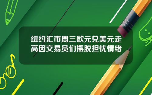 纽约汇市周三欧元兑美元走高因交易员们摆脱担忧情绪