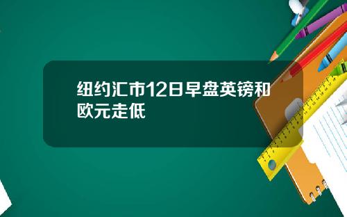 纽约汇市12日早盘英镑和欧元走低