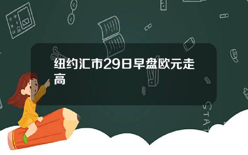 纽约汇市29日早盘欧元走高