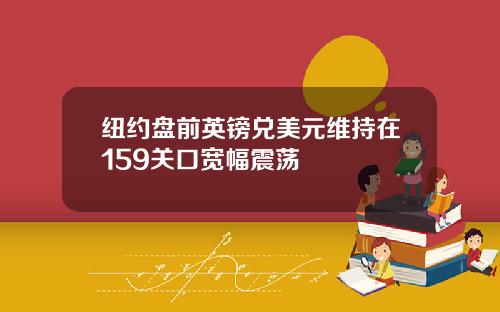 纽约盘前英镑兑美元维持在159关口宽幅震荡