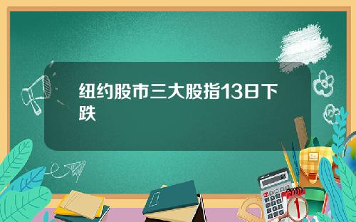 纽约股市三大股指13日下跌