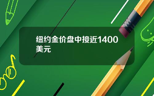 纽约金价盘中接近1400美元