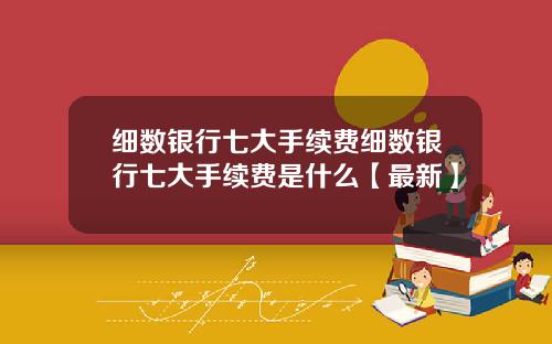 细数银行七大手续费细数银行七大手续费是什么【最新】