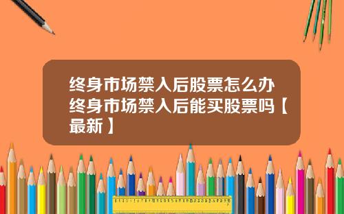 终身市场禁入后股票怎么办终身市场禁入后能买股票吗【最新】