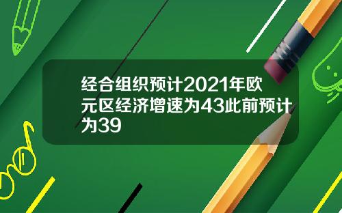 经合组织预计2021年欧元区经济增速为43此前预计为39