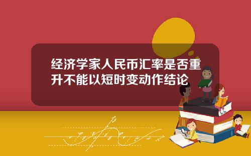 经济学家人民币汇率是否重升不能以短时变动作结论