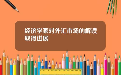 经济学家对外汇市场的解读取得进展