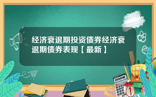 经济衰退期投资债券经济衰退期债券表现【最新】