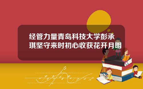 经管力量青岛科技大学彭承琪坚守来时初心收获花开月明