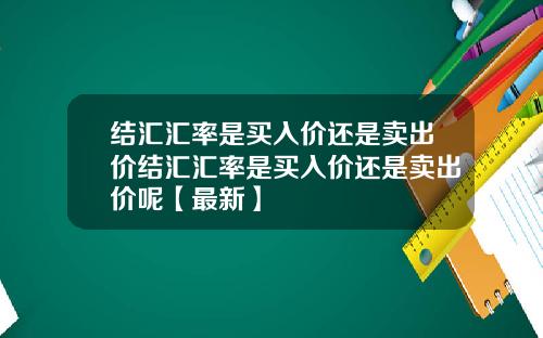 结汇汇率是买入价还是卖出价结汇汇率是买入价还是卖出价呢【最新】