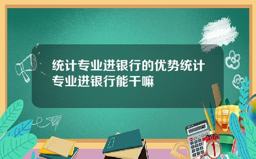 统计专业进银行的优势统计专业进银行能干嘛