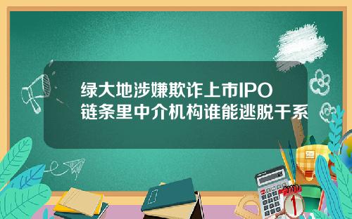 绿大地涉嫌欺诈上市IPO链条里中介机构谁能逃脱干系