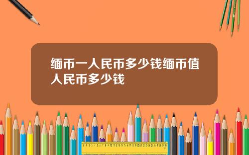 缅币一人民币多少钱缅币值人民币多少钱