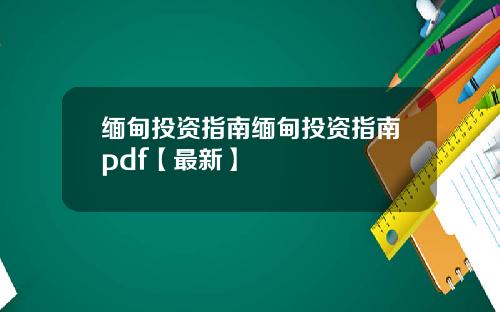 缅甸投资指南缅甸投资指南pdf【最新】