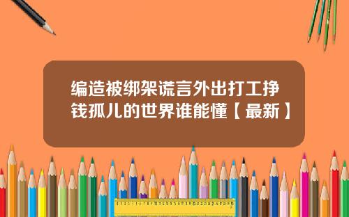 编造被绑架谎言外出打工挣钱孤儿的世界谁能懂【最新】