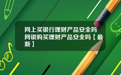 网上买银行理财产品安全吗网银购买理财产品安全吗【最新】