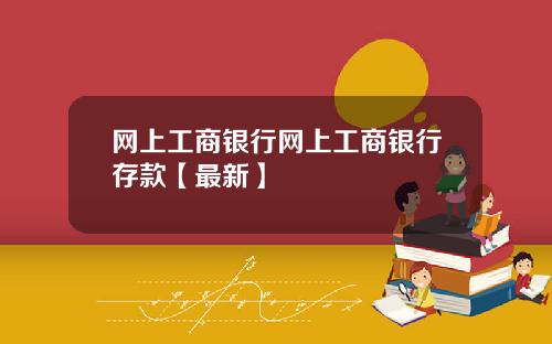 网上工商银行网上工商银行存款【最新】