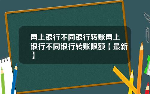 网上银行不同银行转账网上银行不同银行转账限额【最新】