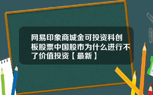 网易印象商城金可投资科创板股票中国股市为什么进行不了价值投资【最新】