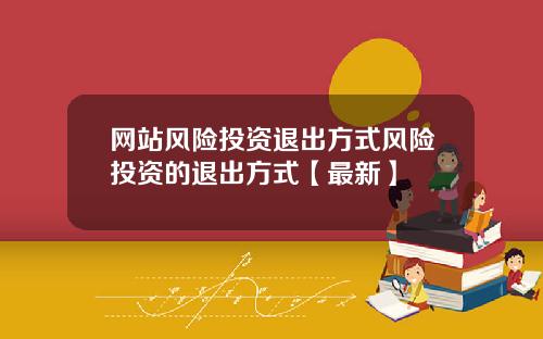 网站风险投资退出方式风险投资的退出方式【最新】