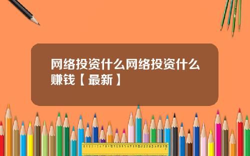 网络投资什么网络投资什么赚钱【最新】