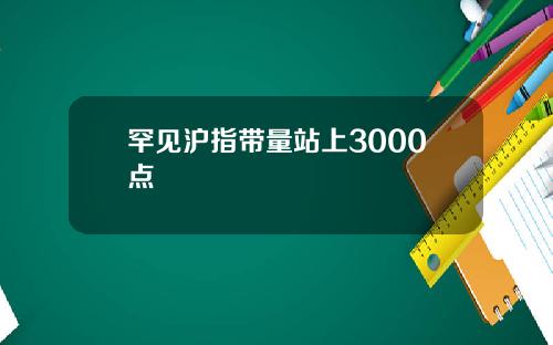 罕见沪指带量站上3000点