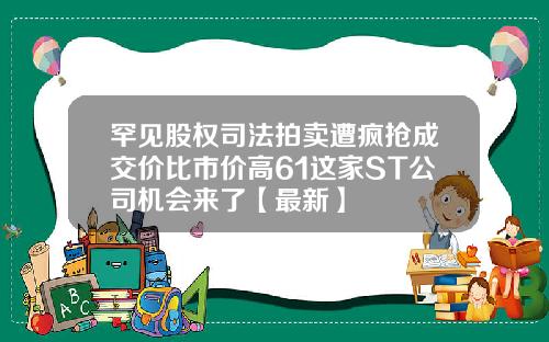 罕见股权司法拍卖遭疯抢成交价比市价高61这家ST公司机会来了【最新】