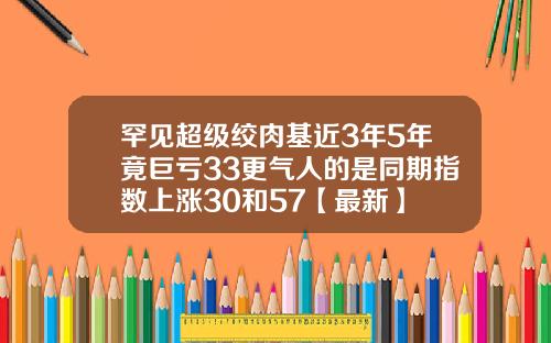 罕见超级绞肉基近3年5年竟巨亏33更气人的是同期指数上涨30和57【最新】